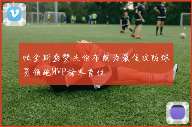 帕金斯盛赞杰伦布朗为最佳攻防球员领跑MVP榜单首位