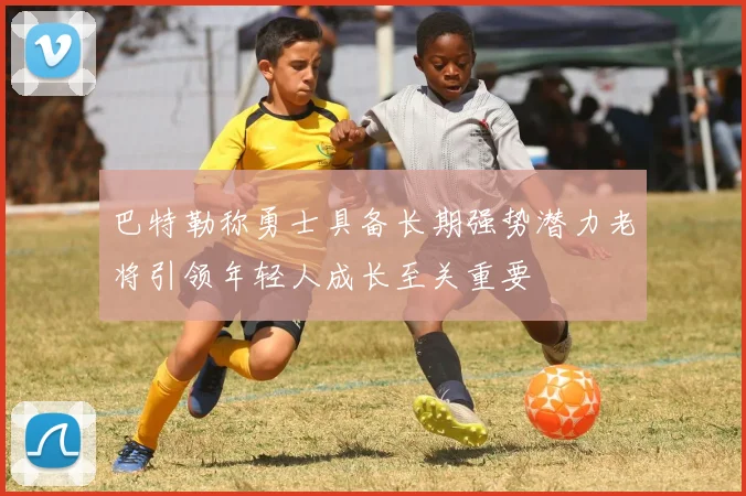 巴特勒称勇士具备长期强势潜力老将引领年轻人成长至关重要