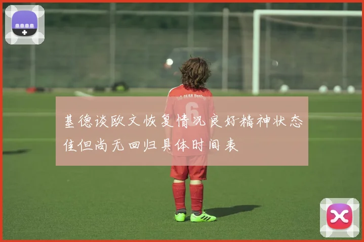 基德谈欧文恢复情况良好精神状态佳但尚无回归具体时间表