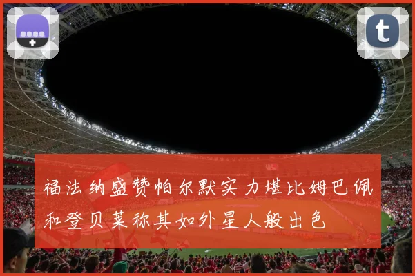 福法纳盛赞帕尔默实力堪比姆巴佩和登贝莱称其如外星人般出色