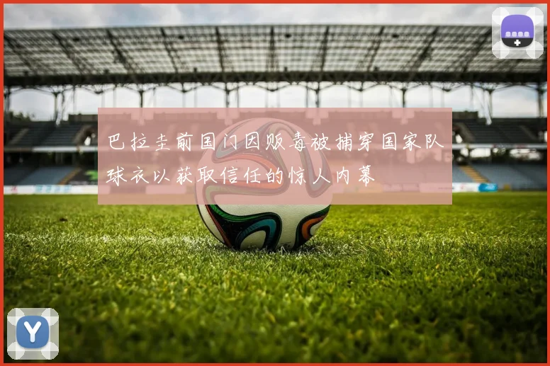 巴拉圭前国门因贩毒被捕穿国家队球衣以获取信任的惊人内幕
