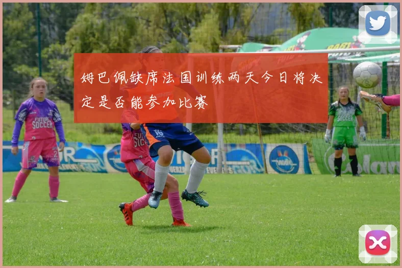 姆巴佩缺席法国训练两天今日将决定是否能参加比赛