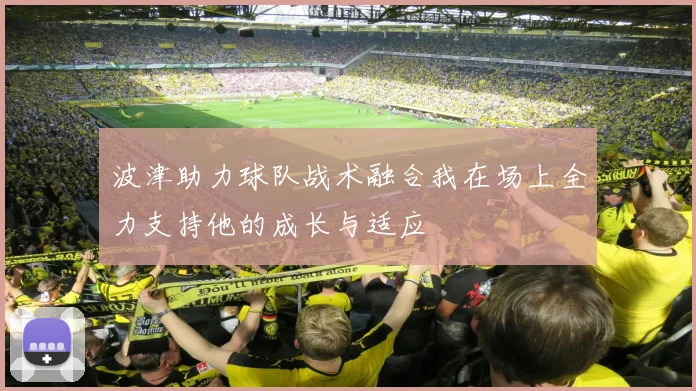 波津助力球队战术融合我在场上全力支持他的成长与适应