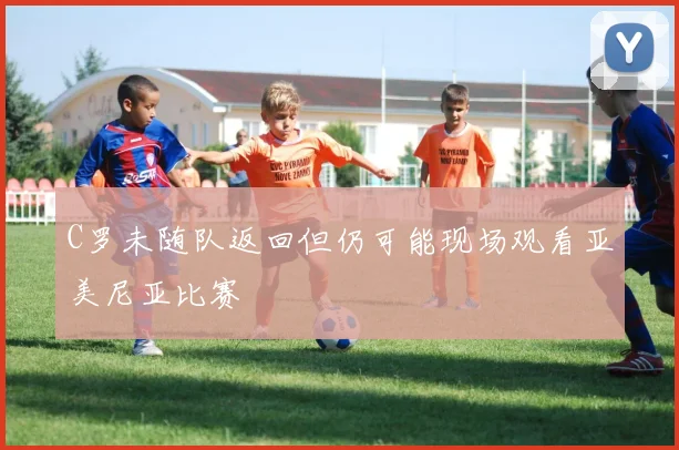 C罗未随队返回但仍可能现场观看亚美尼亚比赛