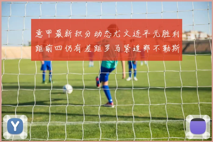 意甲最新积分动态尤文连平无胜利距前四仍有差距罗马紧追那不勒斯争夺欧冠资格