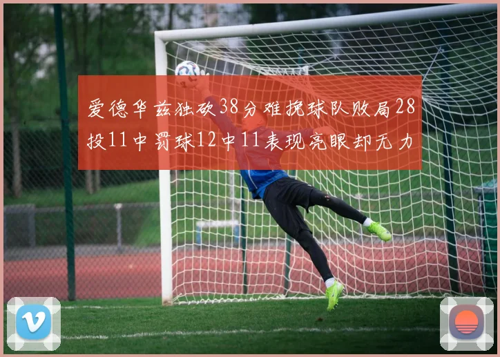 爱德华兹独砍38分难挽球队败局28投11中罚球12中11表现亮眼却无力回天