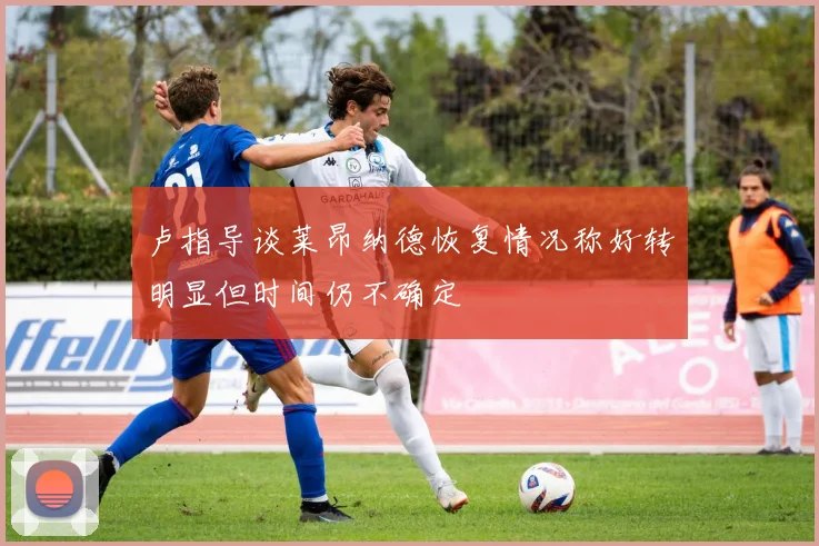 卢指导谈莱昂纳德恢复情况称好转明显但时间仍不确定