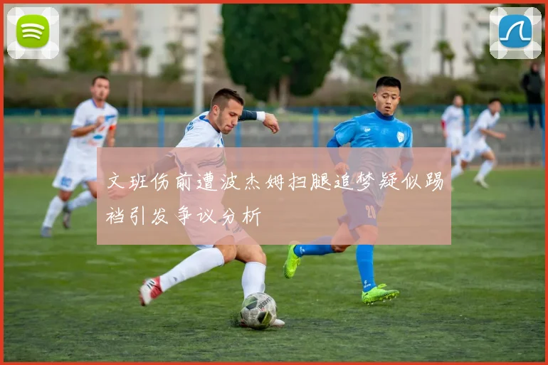 文班伤前遭波杰姆扫腿追梦疑似踢裆引发争议分析