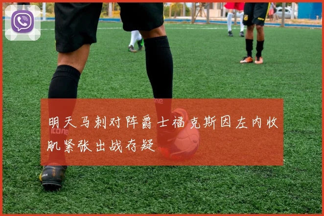 明天马刺对阵爵士福克斯因左内收肌紧张出战存疑