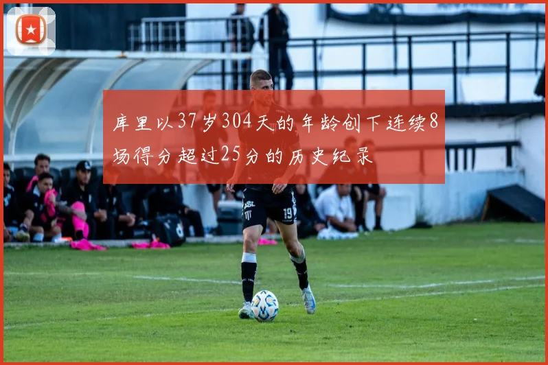 库里以37岁304天的年龄创下连续8场得分超过25分的历史纪录