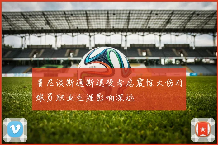 鲁尼谈斯通斯退役考虑震惊大伤对球员职业生涯影响深远