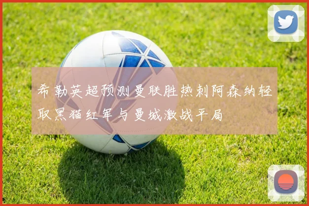 希勒英超预测曼联胜热刺阿森纳轻取黑猫红军与曼城激战平局