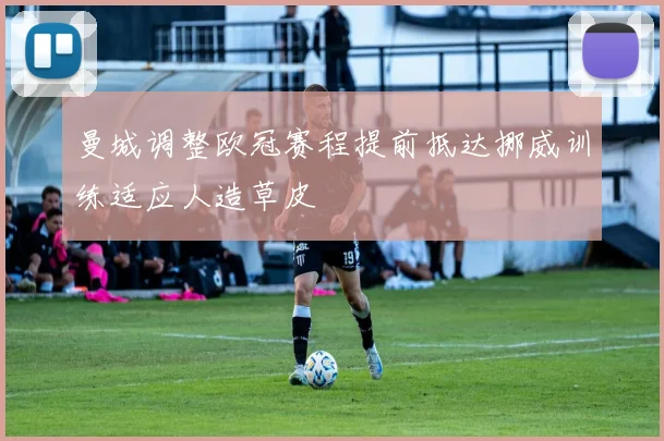 曼城调整欧冠赛程提前抵达挪威训练适应人造草皮