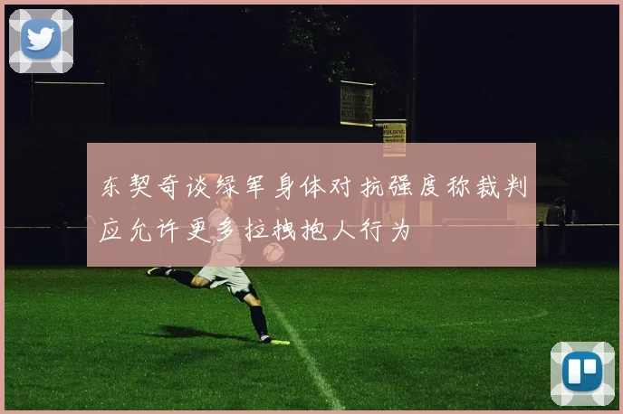 东契奇谈绿军身体对抗强度称裁判应允许更多拉拽抱人行为