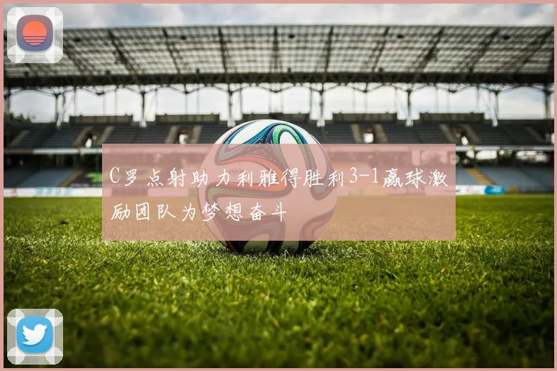C罗点射助力利雅得胜利3-1赢球激励团队为梦想奋斗