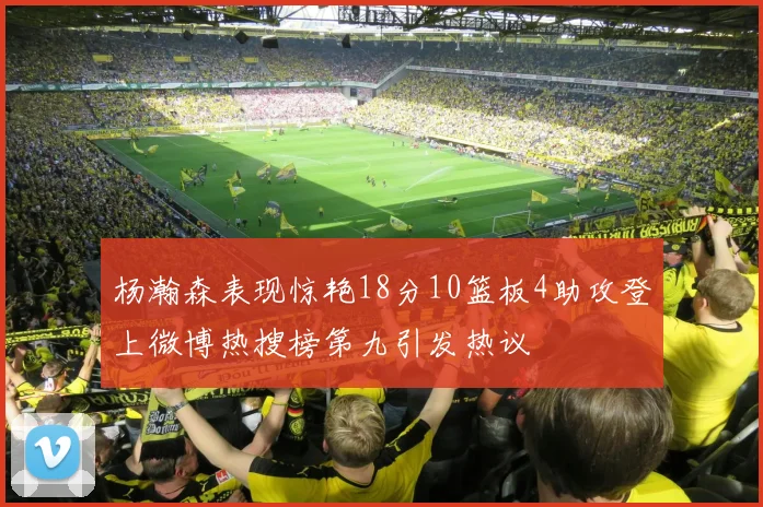 杨瀚森表现惊艳18分10篮板4助攻登上微博热搜榜第九引发热议