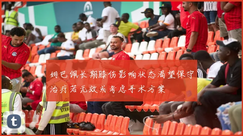 姆巴佩长期膝伤影响状态渴望保守治疗若无效或考虑手术方案