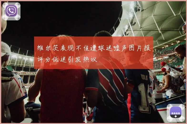维尔茨表现不佳遭球迷嘘声图片报评分低迷引发热议
