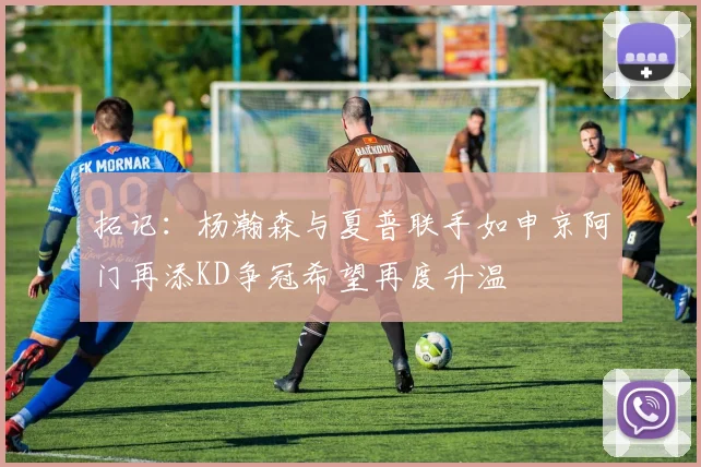 拓记：杨瀚森与夏普联手如申京阿门再添KD争冠希望再度升温