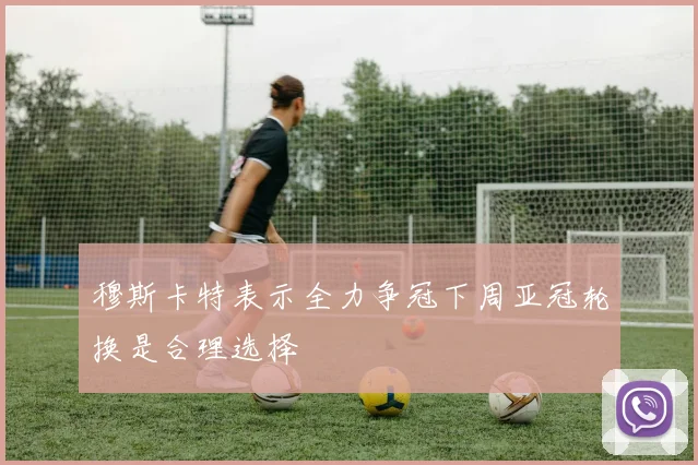 穆斯卡特表示全力争冠下周亚冠轮换是合理选择