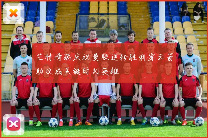 芒特滑跪庆祝曼联逆转胜利穿云箭助攻成关键时刻英雄