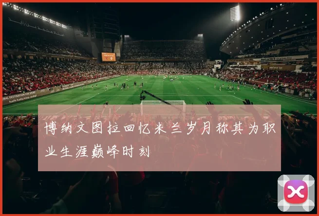 博纳文图拉回忆米兰岁月称其为职业生涯巅峰时刻