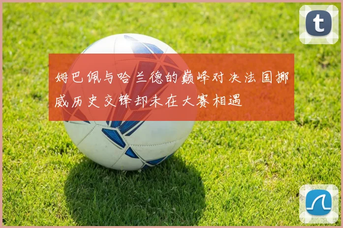 姆巴佩与哈兰德的巅峰对决法国挪威历史交锋却未在大赛相遇