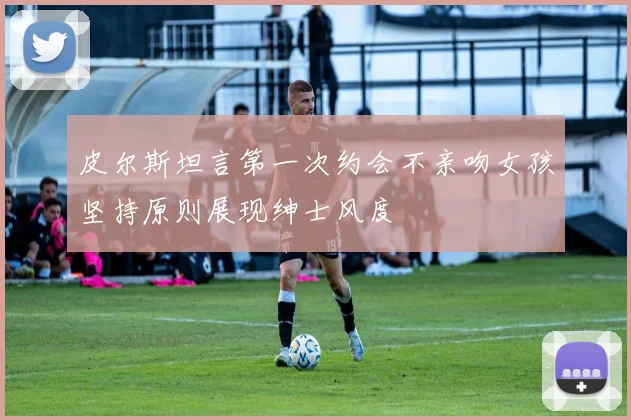 皮尔斯坦言第一次约会不亲吻女孩坚持原则展现绅士风度