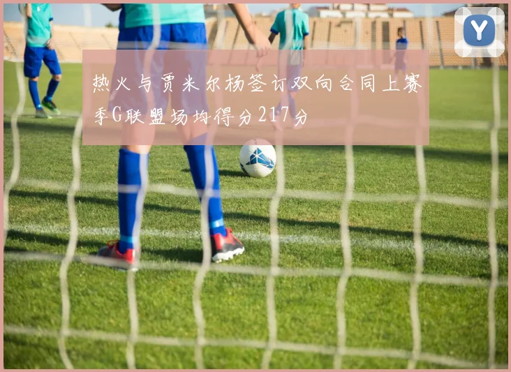 热火与贾米尔杨签订双向合同上赛季G联盟场均得分217分