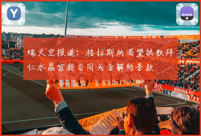 瑞天空报道：格拉斯纳渴望执教拜仁水晶宫新合同或含解约条款