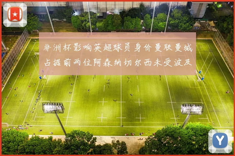 非洲杯影响英超球员身价曼联曼城占据前两位阿森纳切尔西未受波及