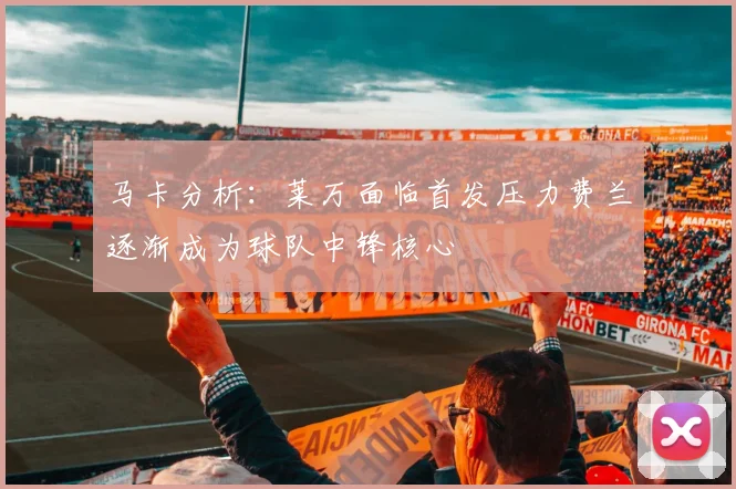马卡分析：莱万面临首发压力费兰逐渐成为球队中锋核心