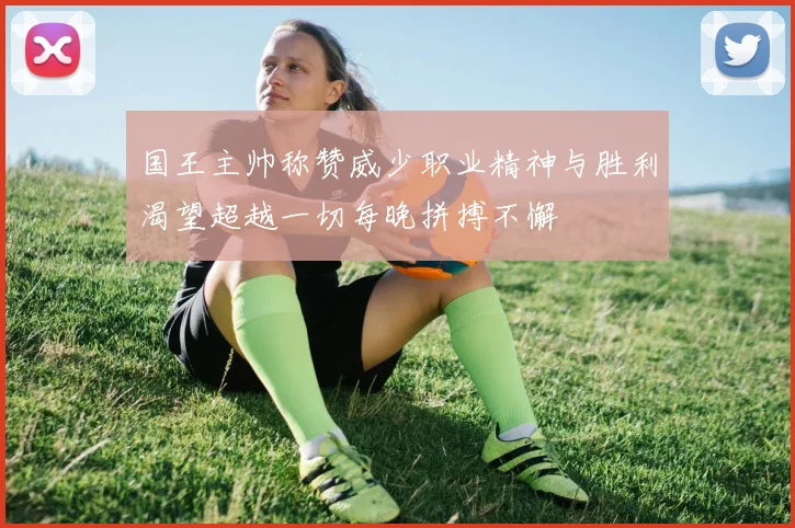 国王主帅称赞威少职业精神与胜利渴望超越一切每晚拼搏不懈