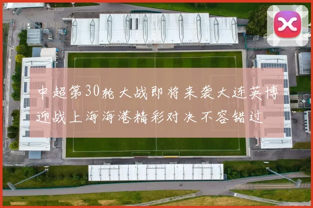 中超第30轮大战即将来袭大连英博迎战上海海港精彩对决不容错过