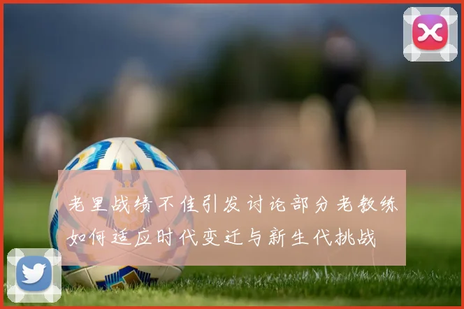 老里战绩不佳引发讨论部分老教练如何适应时代变迁与新生代挑战