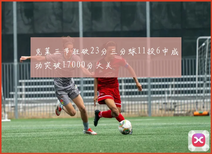 克莱三节狂砍23分三分球11投6中成功突破17000分大关