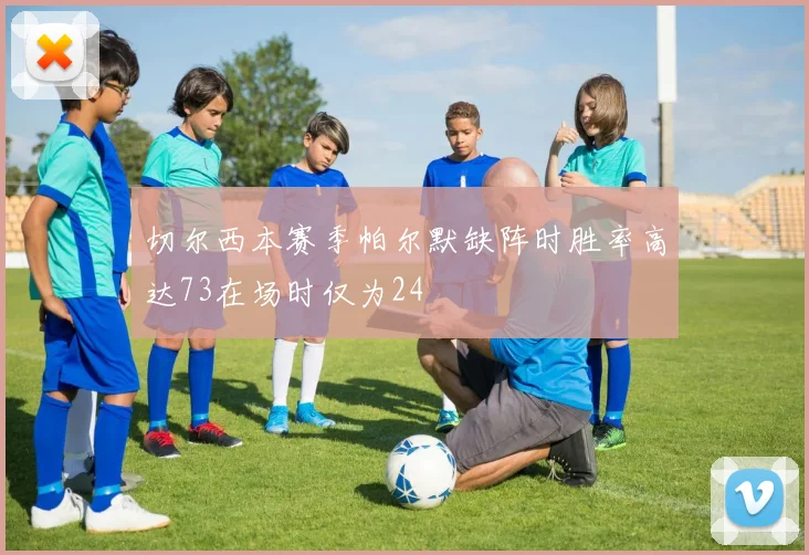切尔西本赛季帕尔默缺阵时胜率高达73在场时仅为24