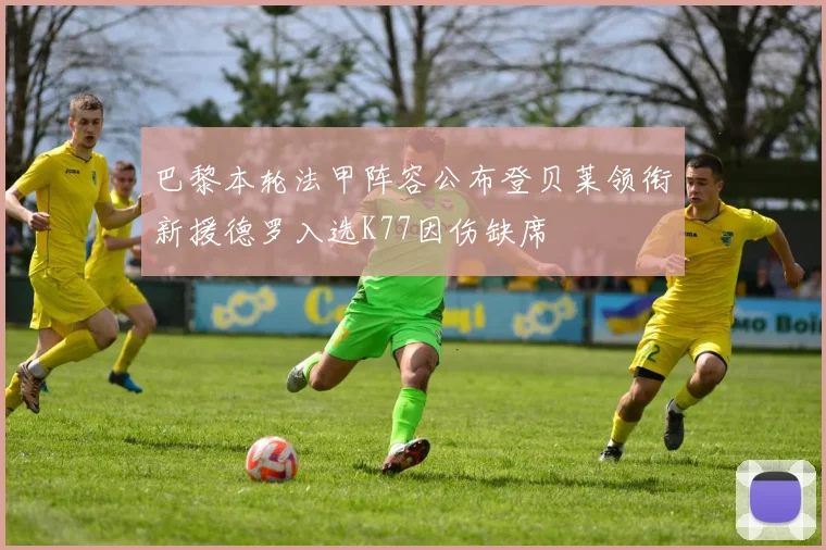 巴黎本轮法甲阵容公布登贝莱领衔新援德罗入选K77因伤缺席