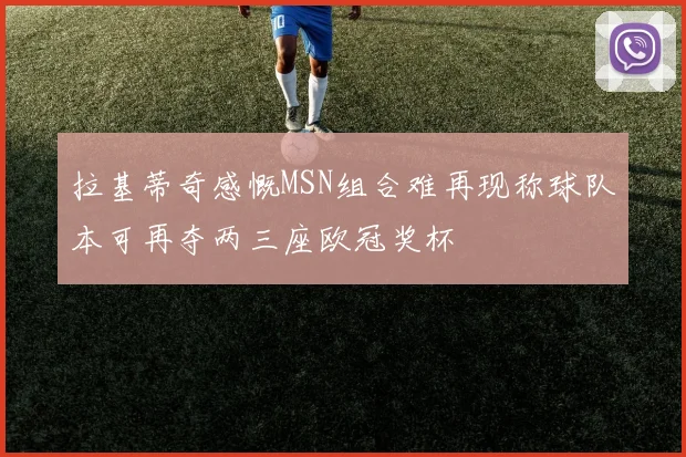 拉基蒂奇感慨MSN组合难再现称球队本可再夺两三座欧冠奖杯
