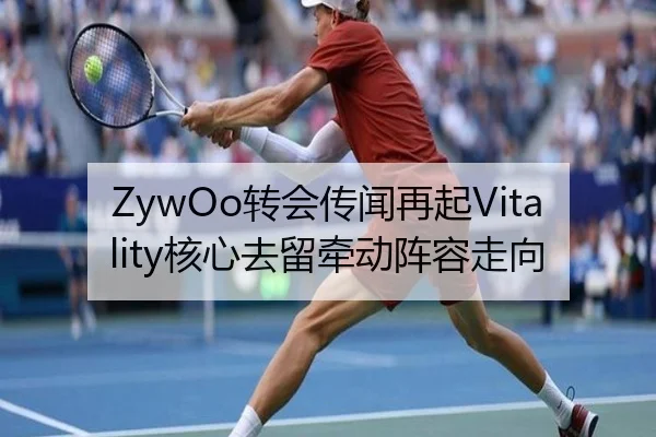 ZywOo转会传闻再起Vitality核心去留牵动阵容走向